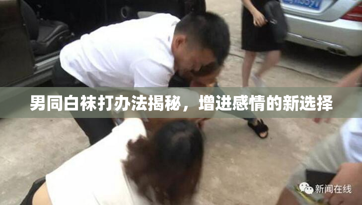 男同白袜打办法揭秘，增进感情的新选择
