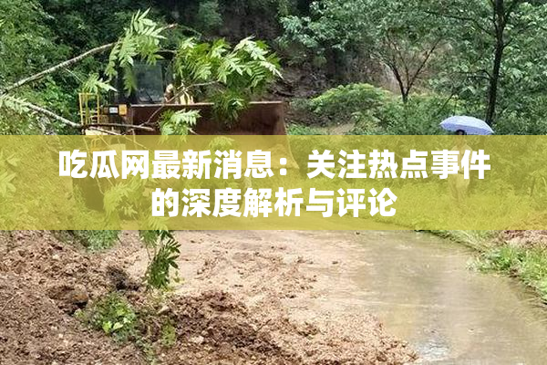 吃瓜网最新消息：关注热点事件的深度解析与评论