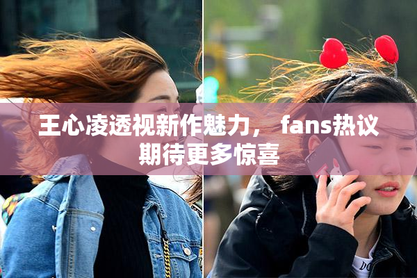 王心凌透视新作魅力， fans热议期待更多惊喜