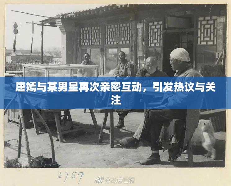 唐嫣与某男星再次亲密互动，引发热议与关注