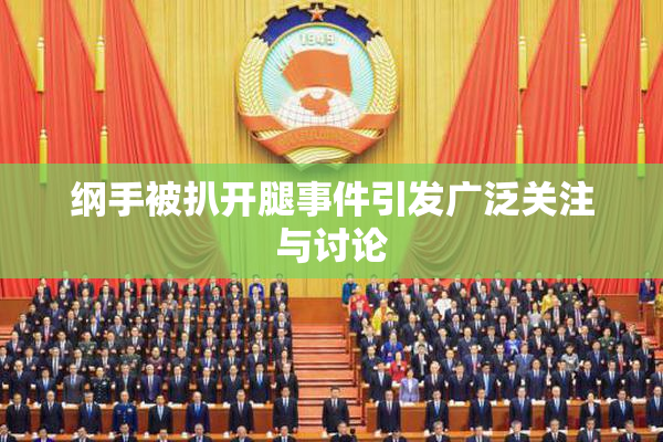 纲手被扒开腿事件引发广泛关注与讨论