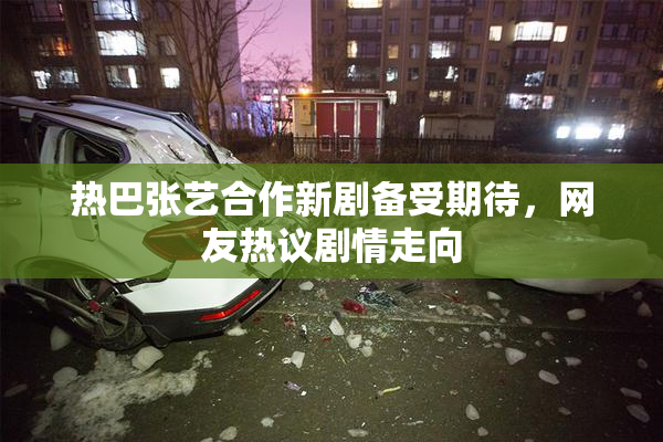 热巴张艺合作新剧备受期待，网友热议剧情走向