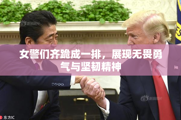 女警们齐跪成一排，展现无畏勇气与坚韧精神