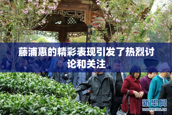 藤浦惠的精彩表现引发了热烈讨论和关注
