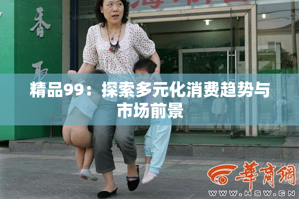 精品99：探索多元化消费趋势与市场前景