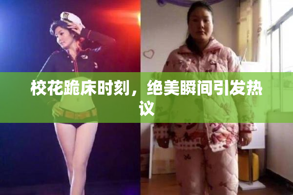 校花跪床时刻，绝美瞬间引发热议