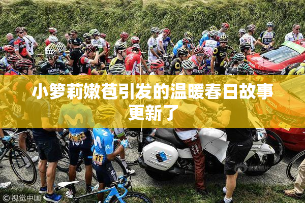 小箩莉嫩苞引发的温暖春日故事更新了