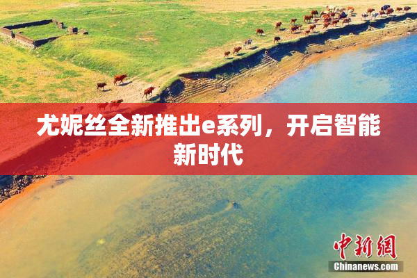 尤妮丝全新推出e系列，开启智能新时代