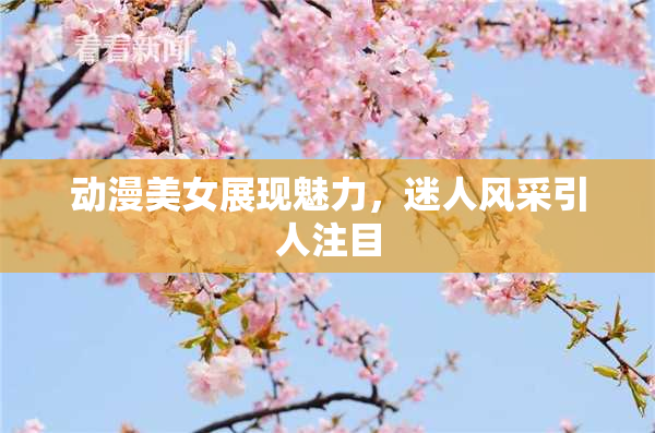 动漫美女展现魅力，迷人风采引人注目
