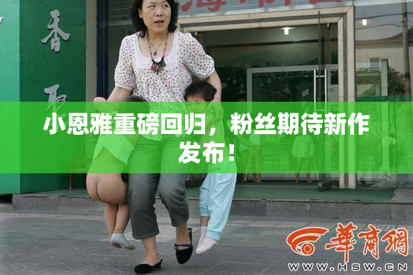 小恩雅重磅回归，粉丝期待新作发布！