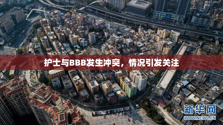 护士与BBB发生冲突，情况引发关注
