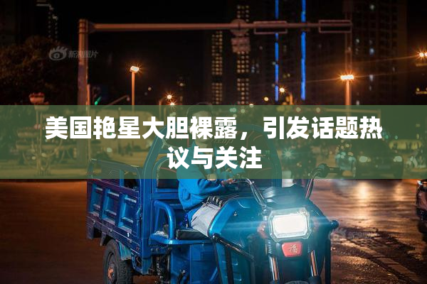 美国艳星大胆裸露，引发话题热议与关注