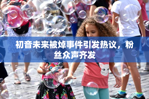 初音未来被焯事件引发热议，粉丝众声齐发