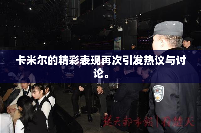 卡米尔的精彩表现再次引发热议与讨论。