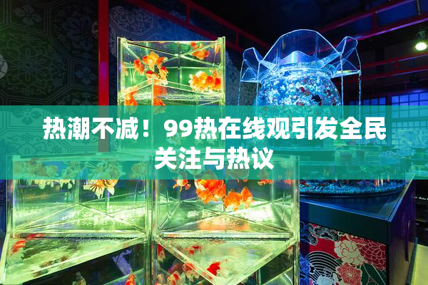 热潮不减！99热在线观引发全民关注与热议