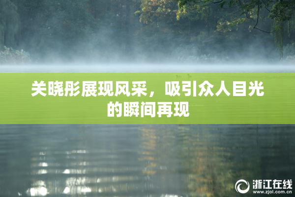 关晓彤展现风采，吸引众人目光的瞬间再现