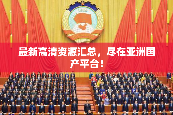 最新高清资源汇总，尽在亚洲国产平台！