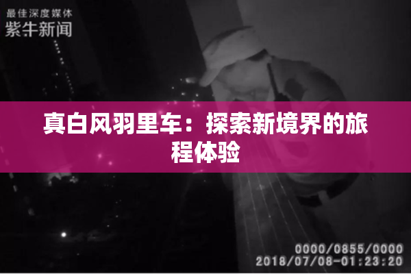 真白风羽里车：探索新境界的旅程体验