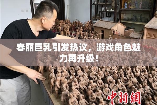 春丽巨乳引发热议，游戏角色魅力再升级！