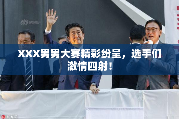 XXX男男大赛精彩纷呈，选手们激情四射！