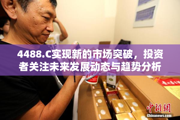 4488.C实现新的市场突破，投资者关注未来发展动态与趋势分析