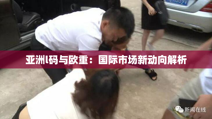 亚洲l码与欧重：国际市场新动向解析