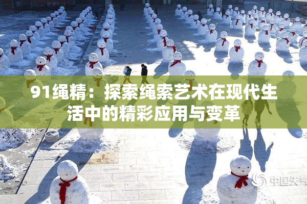 91绳精：探索绳索艺术在现代生活中的精彩应用与变革