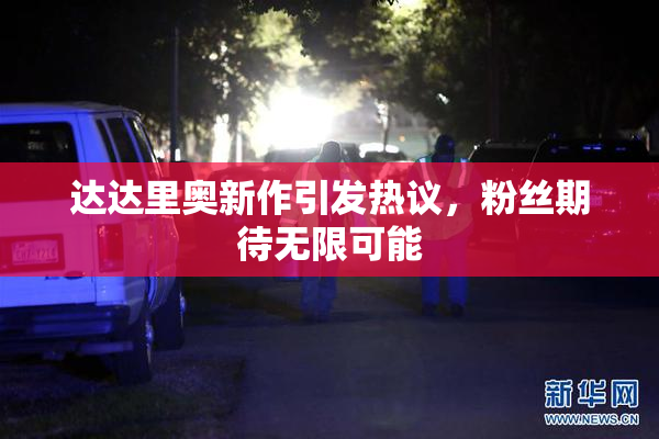 达达里奥新作引发热议，粉丝期待无限可能