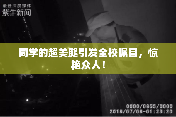 同学的超美腿引发全校瞩目，惊艳众人！