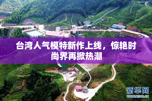 台湾人气模特新作上线，惊艳时尚界再掀热潮
