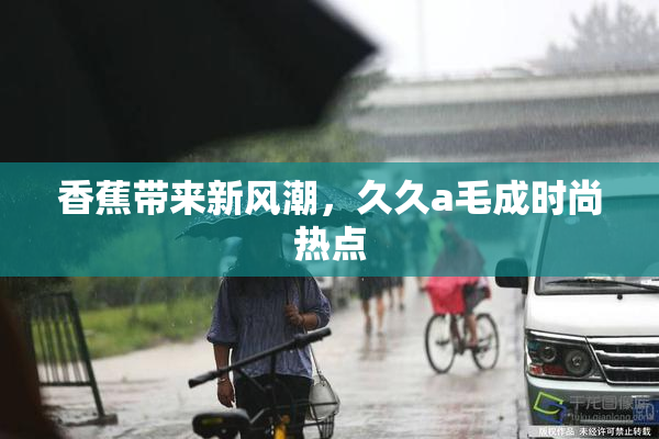 香蕉带来新风潮，久久a毛成时尚热点