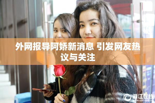 外网报导阿娇新消息 引发网友热议与关注