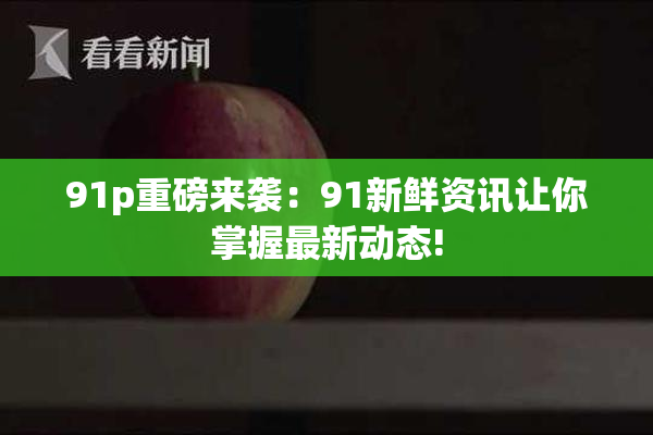 91p重磅来袭：91新鲜资讯让你掌握最新动态!