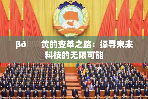β🔞黄的变革之路：探寻未来科技的无限可能