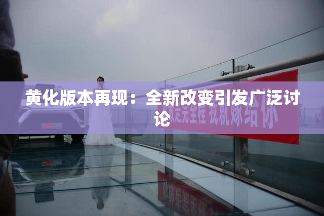 黄化版本再现：全新改变引发广泛讨论