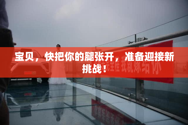 宝贝，快把你的腿张开，准备迎接新挑战！