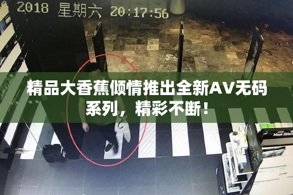 精品大香蕉倾情推出全新AV无码系列，精彩不断！
