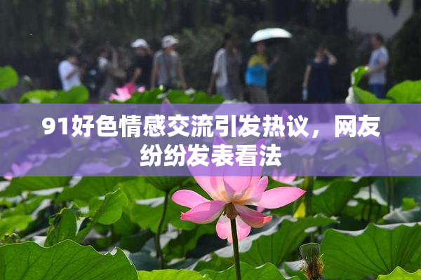 91好色情感交流引发热议，网友纷纷发表看法