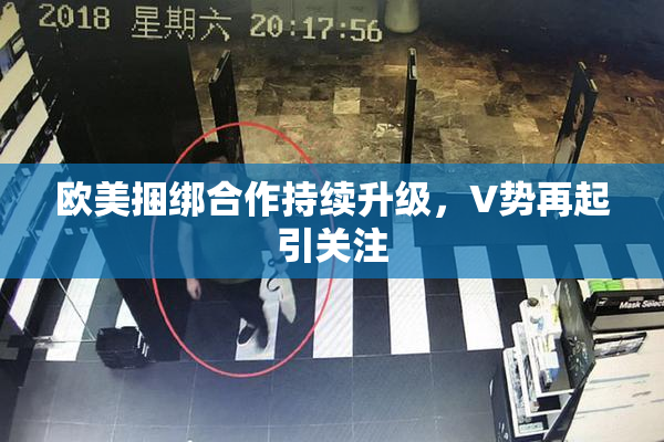 欧美捆绑合作持续升级，V势再起引关注