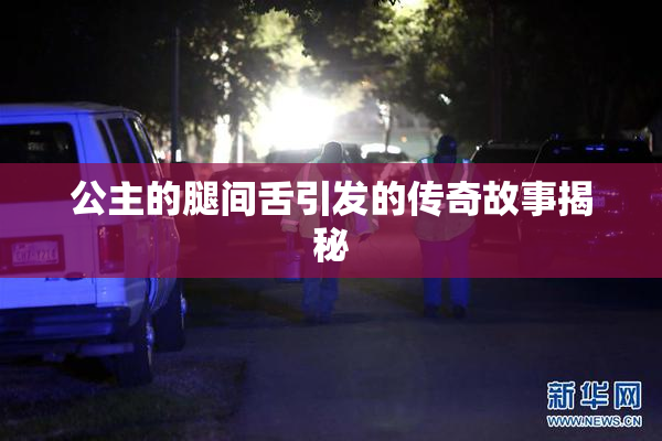 公主的腿间舌引发的传奇故事揭秘