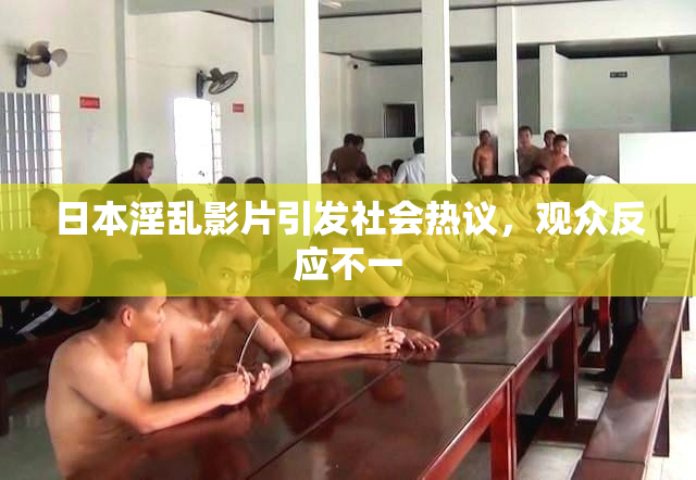 日本淫乱影片引发社会热议，观众反应不一