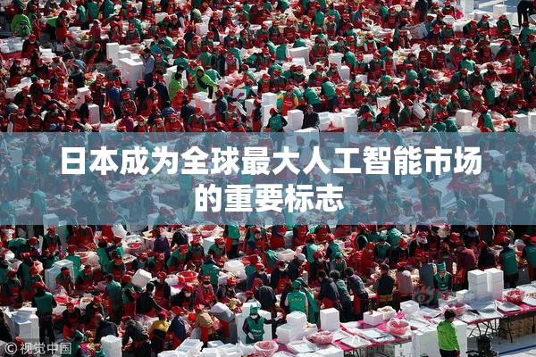 日本成为全球最大人工智能市场的重要标志