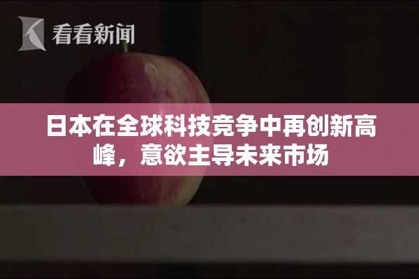 日本在全球科技竞争中再创新高峰，意欲主导未来市场