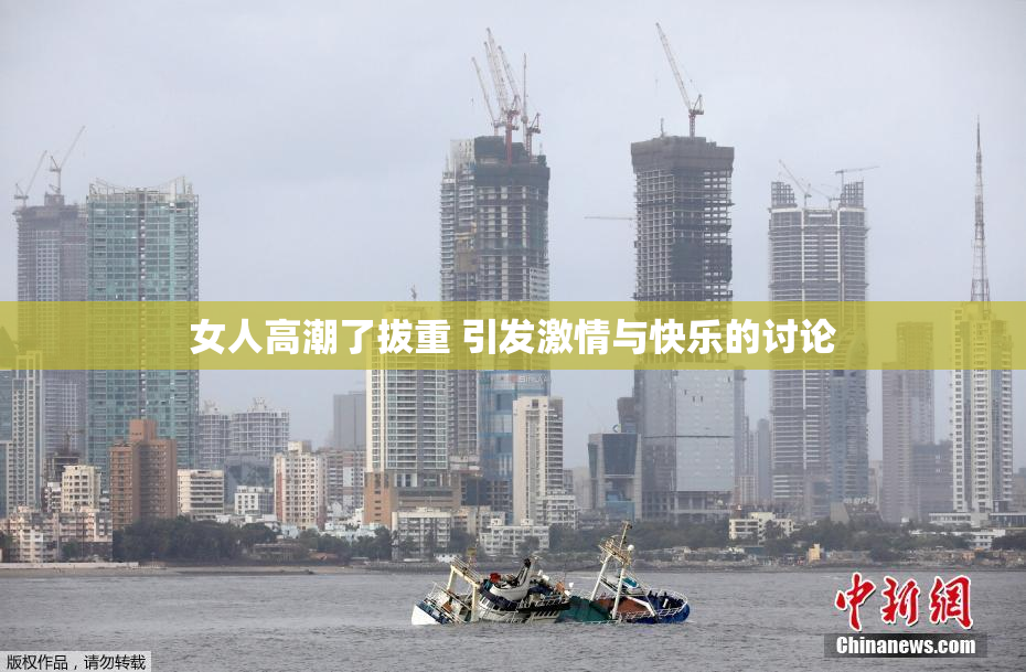 女人高潮了拔重 引发激情与快乐的讨论