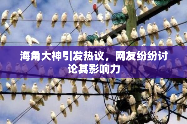 海角大神引发热议，网友纷纷讨论其影响力