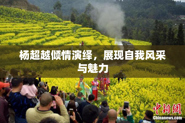 杨超越倾情演绎，展现自我风采与魅力
