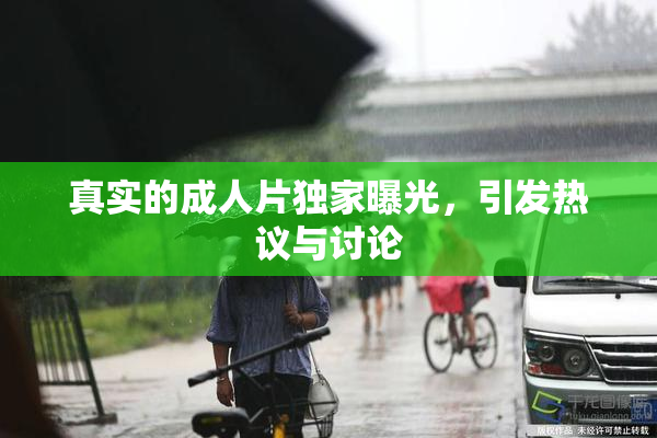 真实的成人片独家曝光，引发热议与讨论