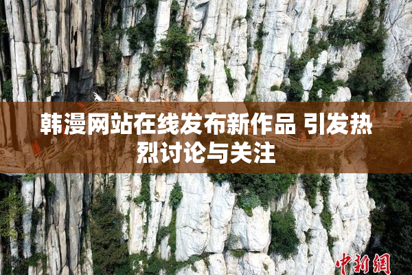 韩漫网站在线发布新作品 引发热烈讨论与关注