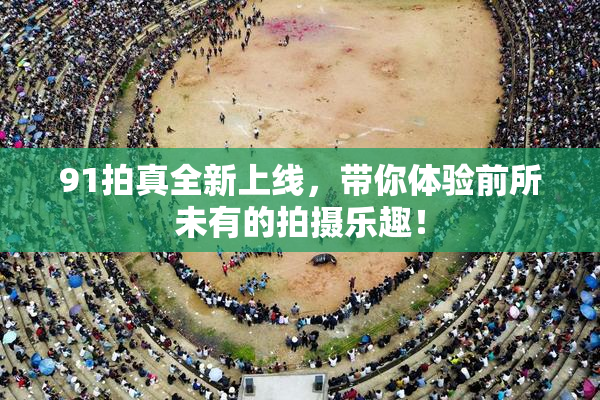 91拍真全新上线，带你体验前所未有的拍摄乐趣！