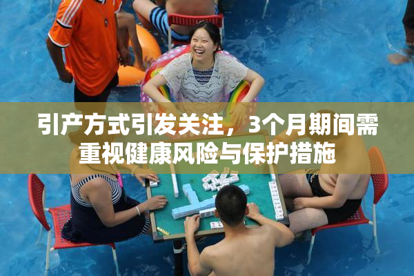 引产方式引发关注，3个月期间需重视健康风险与保护措施